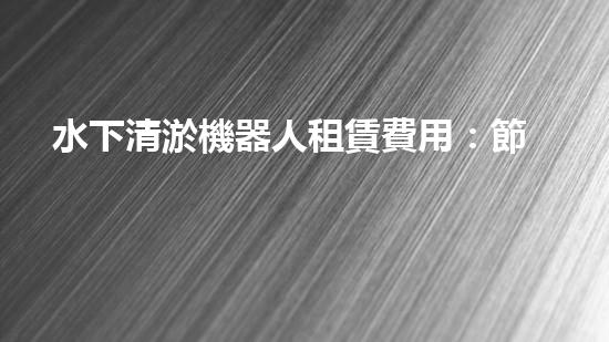 水下清淤機器人租賃費用：節(jié)省成本，提高效率，解決水域清淤難題！